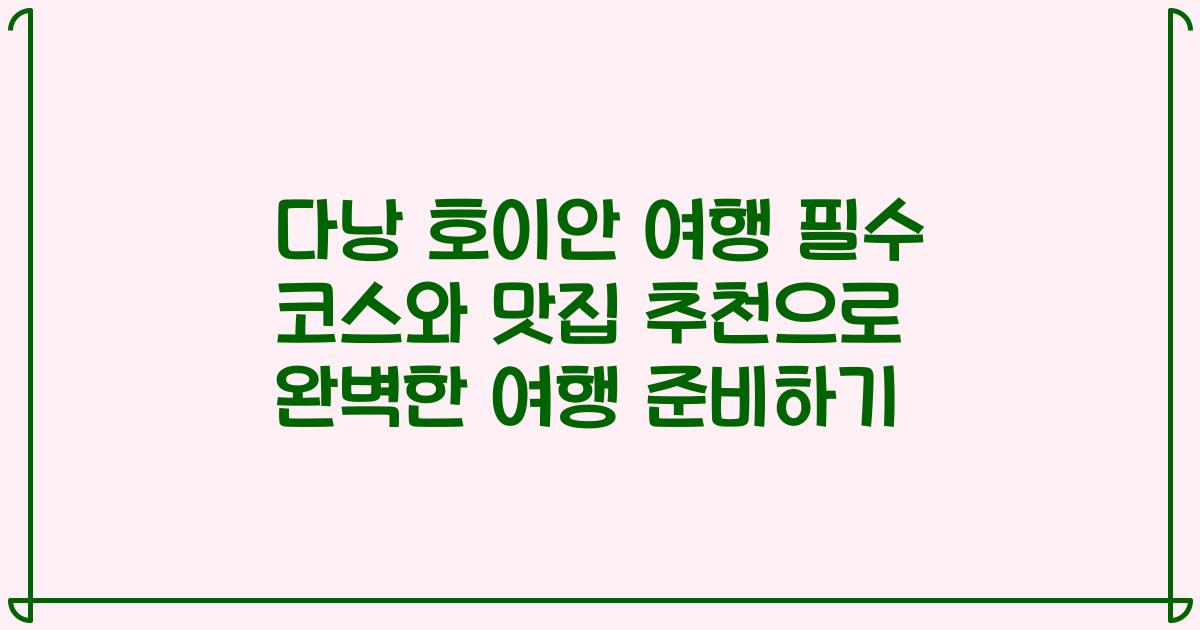 다낭 호이안 여행 필수 코스와 맛집 추천으로 완벽한 여행 준비하기