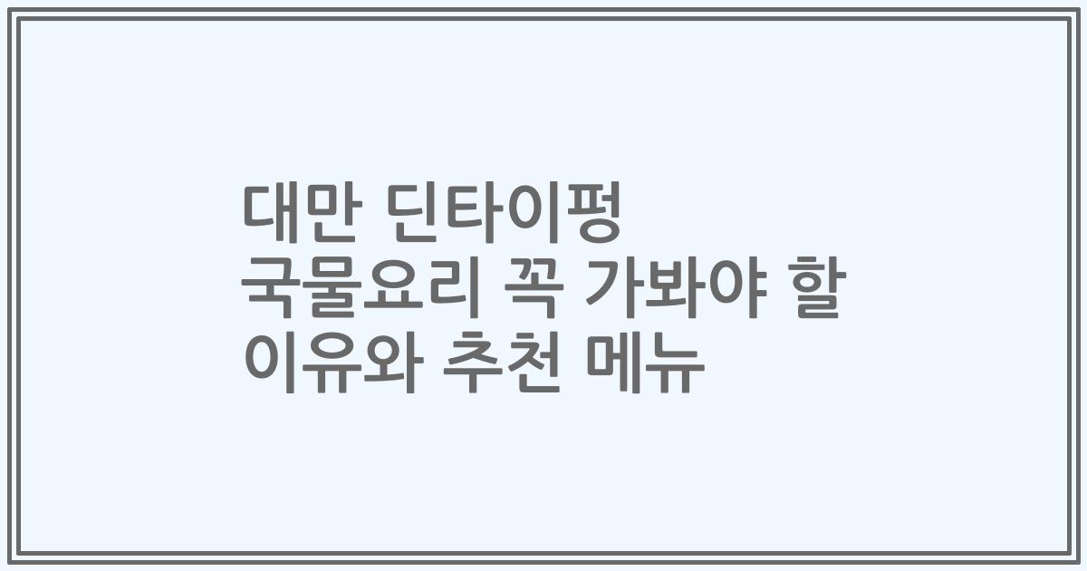대만 딘타이펑 국물요리 꼭 가봐야 할 이유와 추천 메뉴