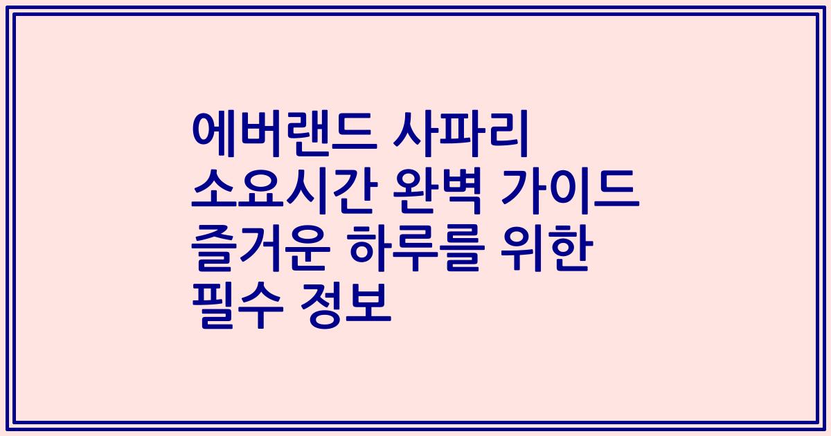 에버랜드 사파리 소요시간 완벽 가이드 즐거운 하루를 위한 필수 정보