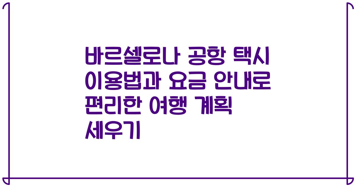 바르셀로나 공항 택시 이용법과 요금 안내로 편리한 여행 계획 세우기