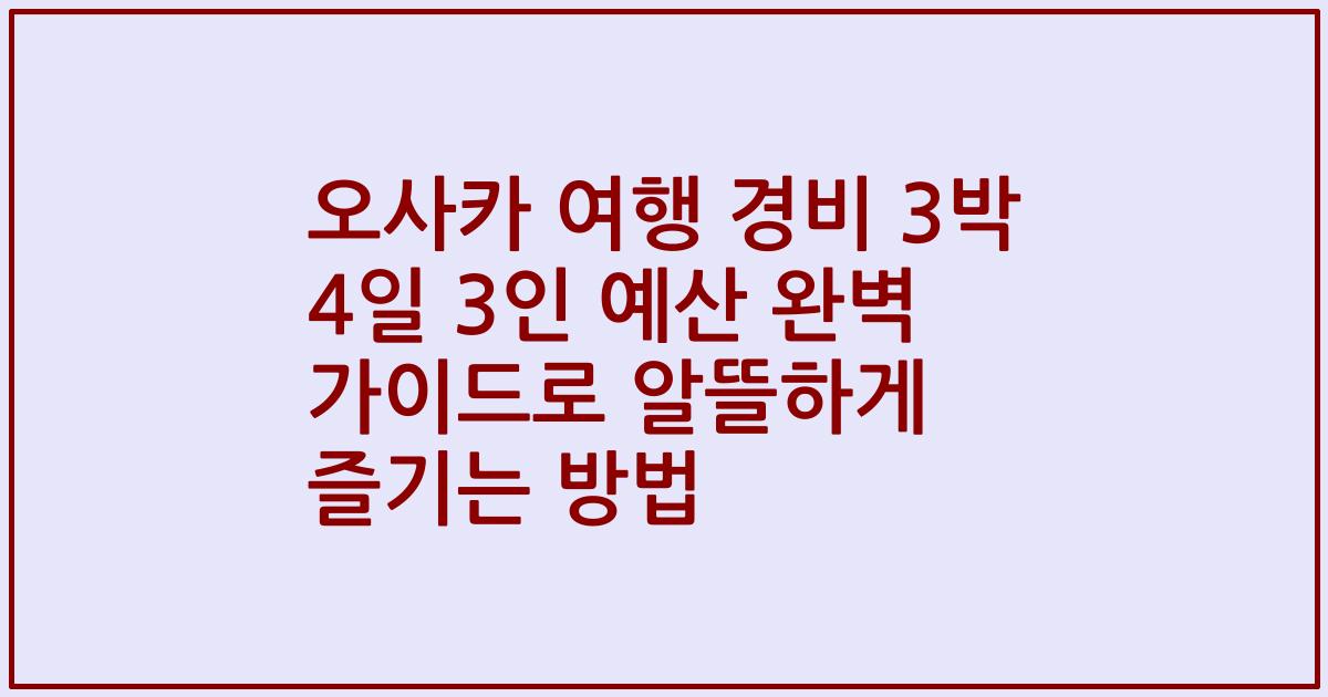 오사카 여행 경비 3박 4일 3인 예산 완벽 가이드로 알뜰하게 즐기는 방법