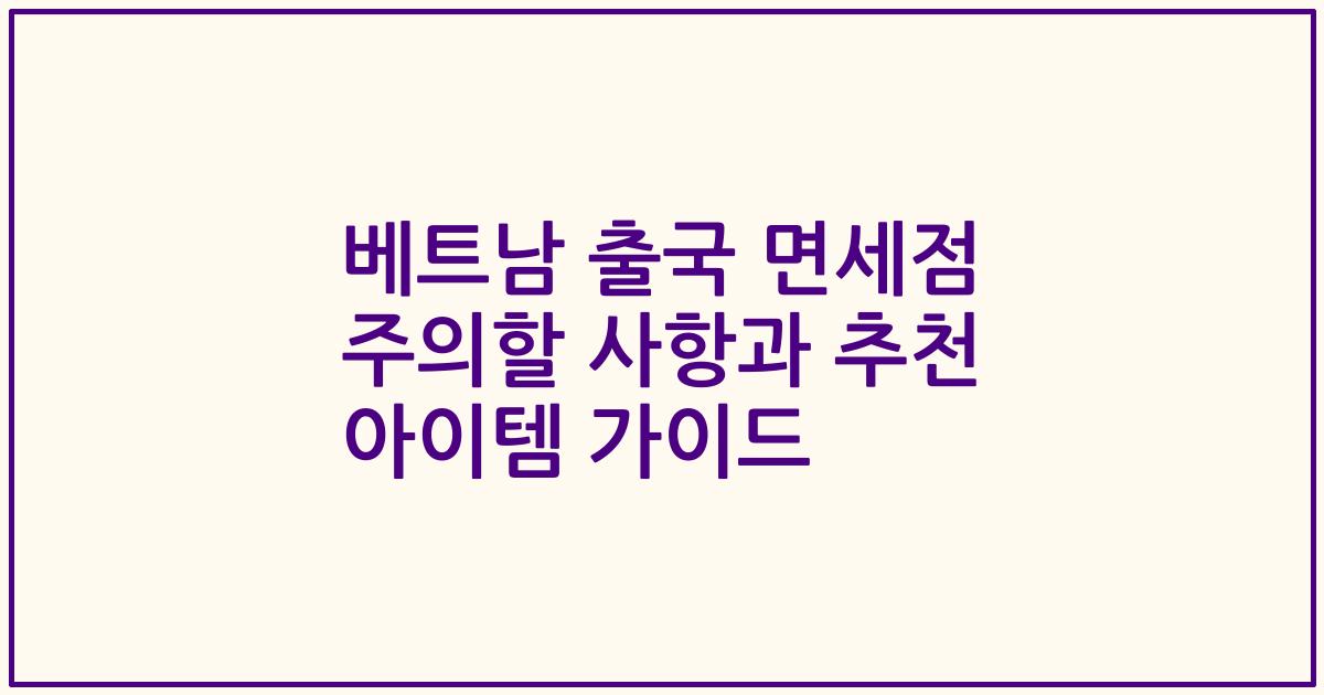 베트남 출국 면세점 주의할 사항과 추천 아이템 가이드