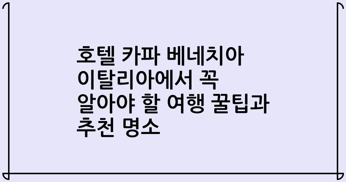 호텔 카파 베네치아 이탈리아에서 꼭 알아야 할 여행 꿀팁과 추천 명소