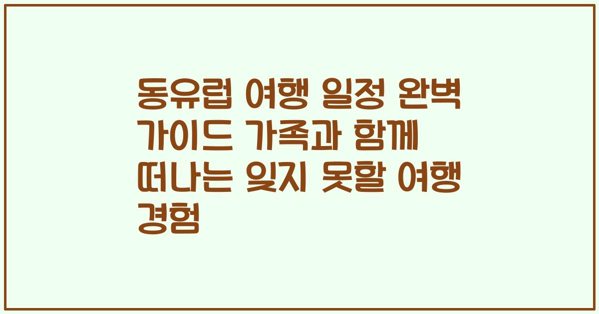동유럽 여행 일정 완벽 가이드 가족과 함께 떠나는 잊지 못할 여행 경험