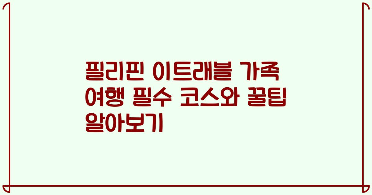 필리핀 이트래블 가족 여행 필수 코스와 꿀팁 알아보기