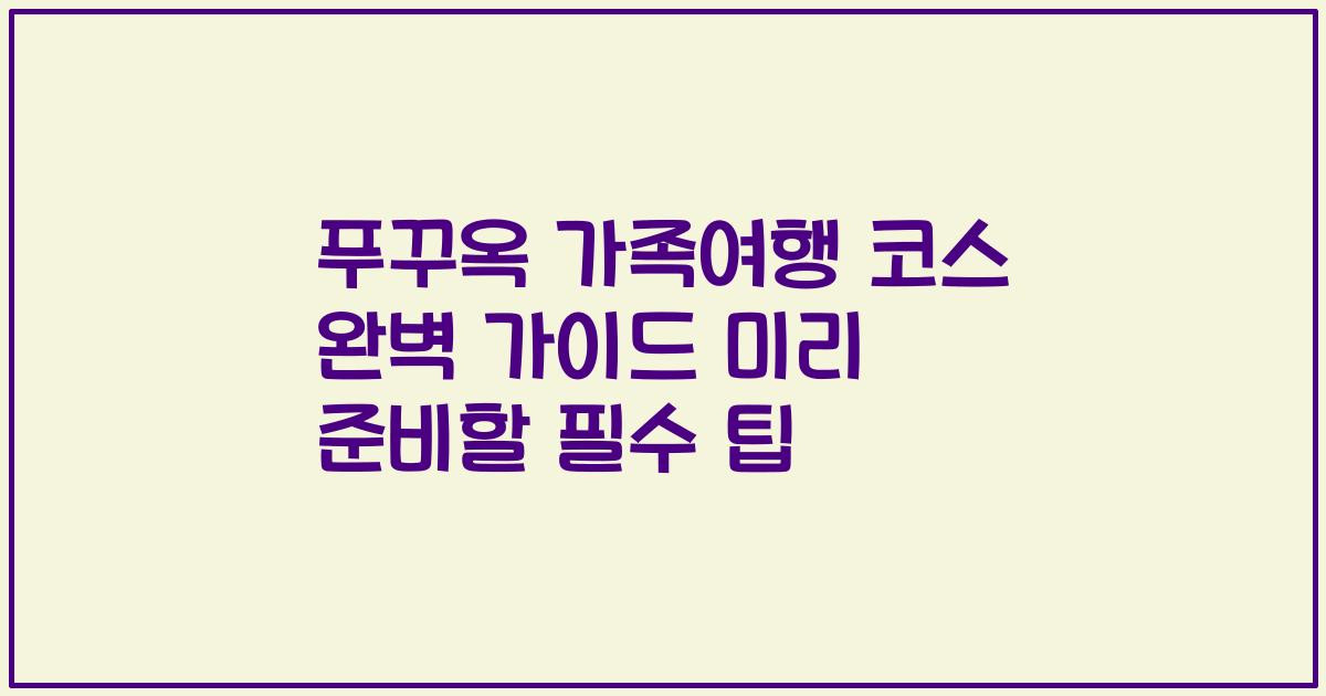푸꾸옥 가족여행 코스 완벽 가이드 미리 준비할 필수 팁