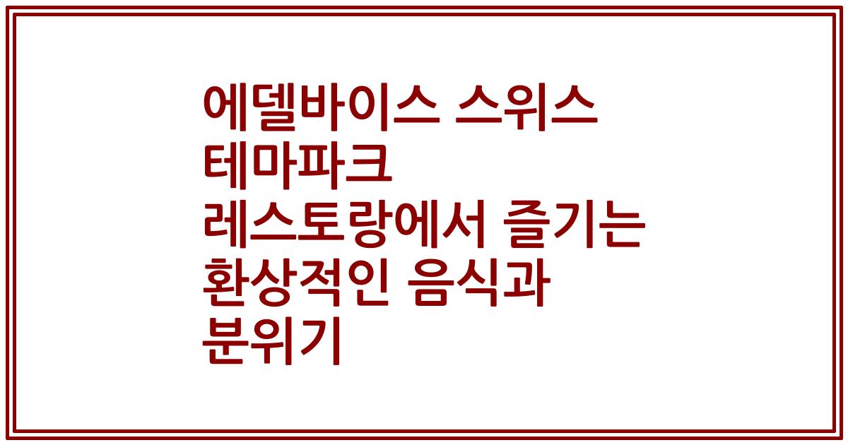 에델바이스 스위스 테마파크 레스토랑에서 즐기는 환상적인 음식과 분위기