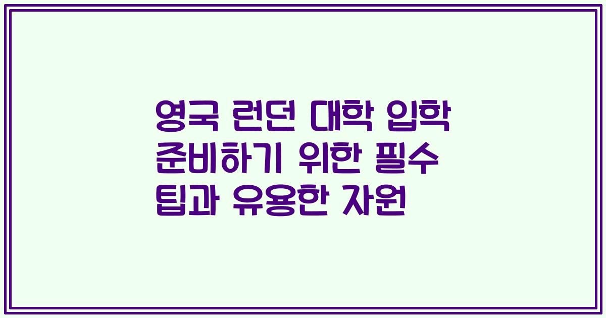 영국 런던 대학 입학 준비하기 위한 필수 팁과 유용한 자원