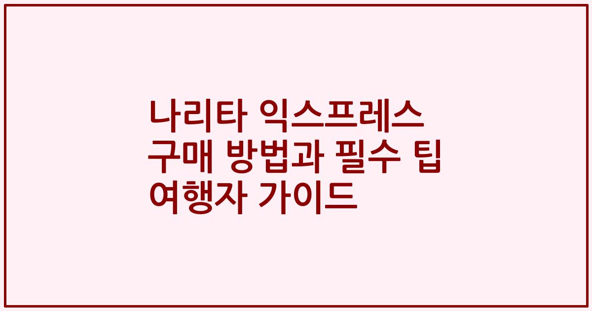 나리타 익스프레스 구매 방법과 필수 팁 여행자 가이드
