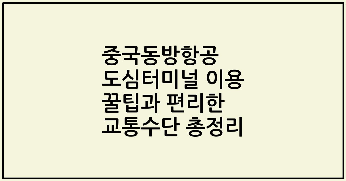 중국동방항공 도심터미널 이용 꿀팁과 편리한 교통수단 총정리
