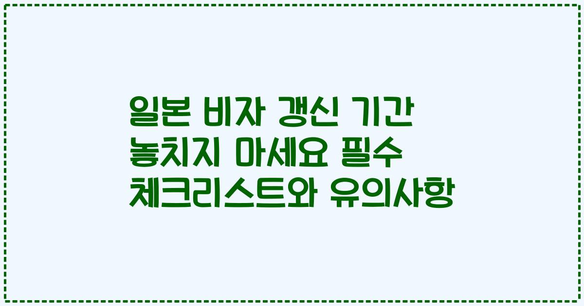 일본 비자 갱신 기간 놓치지 마세요 필수 체크리스트와 유의사항