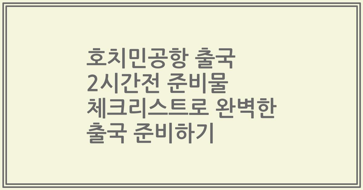 호치민공항 출국 2시간전 준비물 체크리스트로 완벽한 출국 준비하기