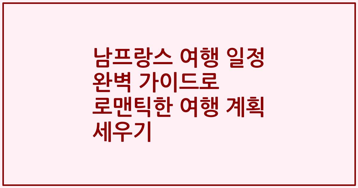남프랑스 여행 일정 완벽 가이드로 로맨틱한 여행 계획 세우기