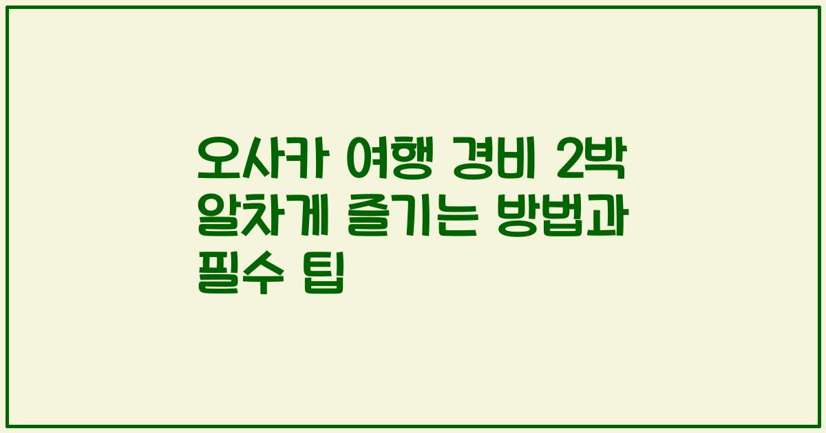 오사카 여행 경비 2박 알차게 즐기는 방법과 필수 팁
