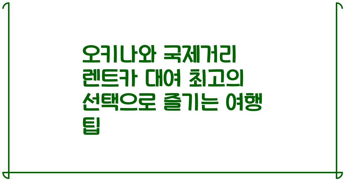 오키나와 국제거리 렌트카 대여 최고의 선택으로 즐기는 여행 팁