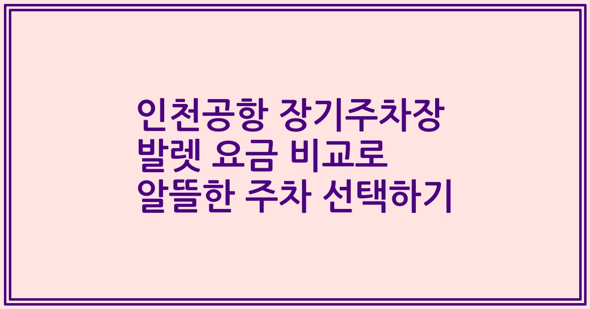인천공항 장기주차장 발렛 요금 비교로 알뜰한 주차 선택하기