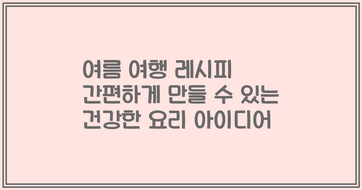 여름 여행 레시피 간편하게 만들 수 있는 건강한 요리 아이디어