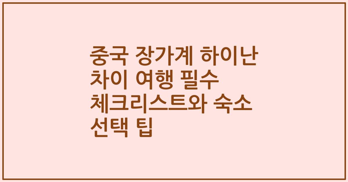 중국 장가계 하이난 차이 여행 필수 체크리스트와 숙소 선택 팁