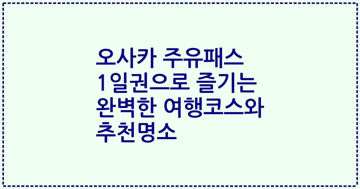 오사카 주유패스 1일권으로 즐기는 완벽한 여행코스와 추천명소