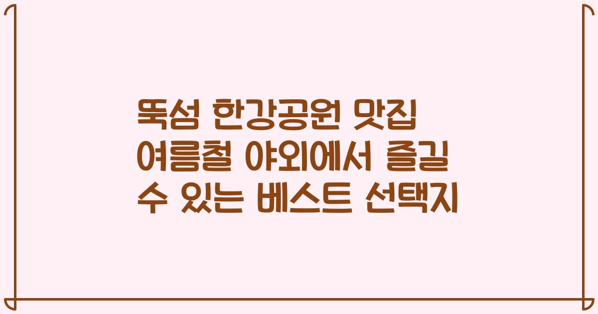 뚝섬 한강공원 맛집 여름철 야외에서 즐길 수 있는 베스트 선택지