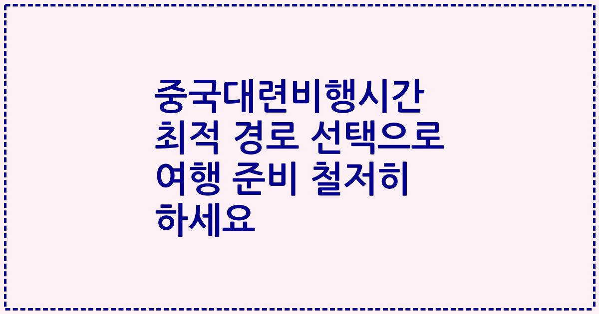 중국대련비행시간 최적 경로 선택으로 여행 준비 철저히 하세요