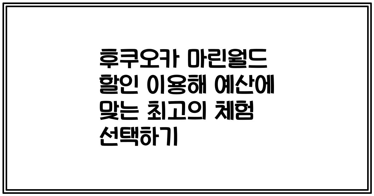 후쿠오카 마린월드 할인 이용해 예산에 맞는 최고의 체험 선택하기