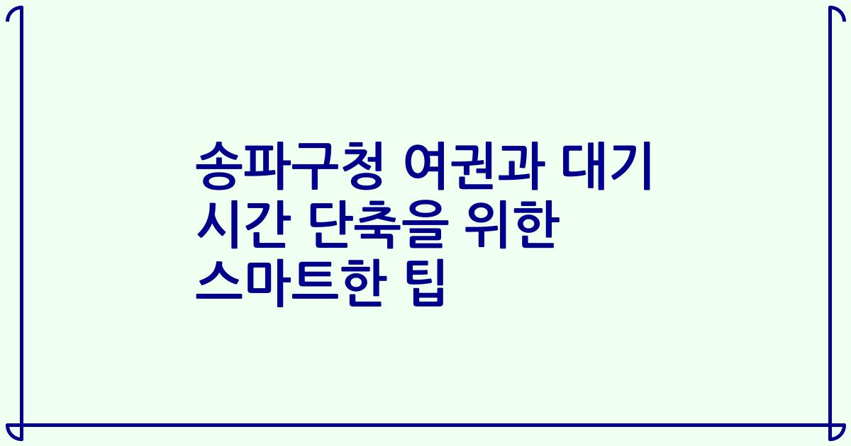 송파구청 여권과 대기 시간 단축을 위한 스마트한 팁