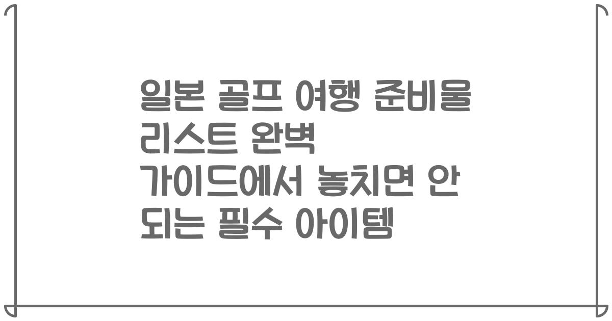 일본 골프 여행 준비물 리스트 완벽 가이드에서 놓치면 안 되는 필수 아이템