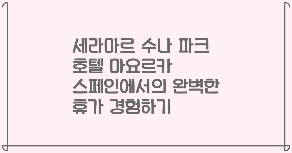 세라마르 수나 파크 호텔 마요르카 스페인에서의 완벽한 휴가 경험하기