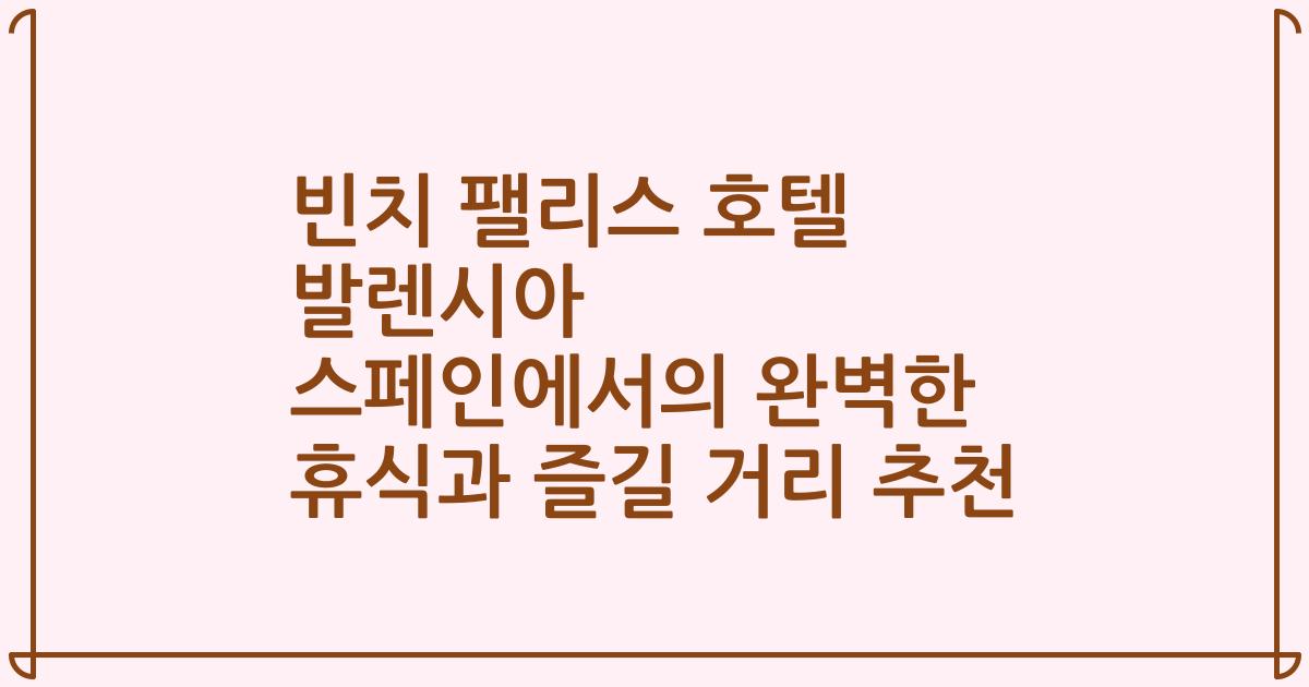 빈치 팰리스 호텔 발렌시아 스페인에서의 완벽한 휴식과 즐길 거리 추천