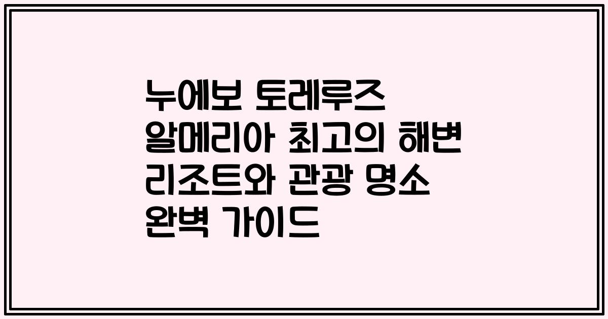 누에보 토레루즈 알메리아 최고의 해변 리조트와 관광 명소 완벽 가이드